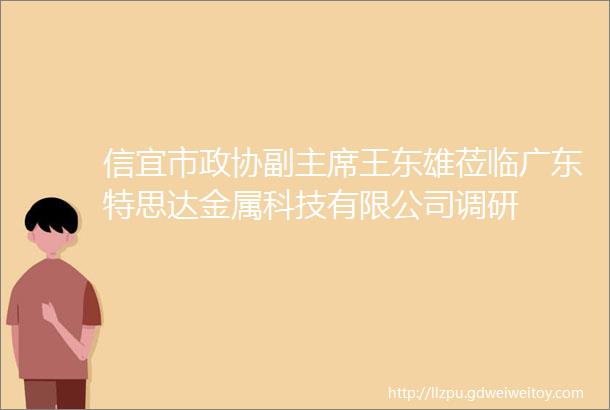 信宜市政协副主席王东雄莅临广东特思达金属科技有限公司调研